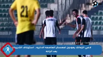 لاعبي الزمالك يعودون لمعسكر العاصمة الإدارية.. استئناف التدريبات بعد الراحة
